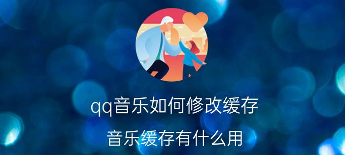 qq音乐如何修改缓存 音乐缓存有什么用？